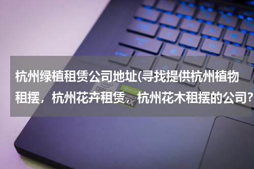 杭州绿植租赁公司地址(寻找提供杭州植物租摆,杭州花卉租赁,杭州花木租摆的公司?)